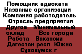 Помощник адвоката › Название организации ­ Компания-работодатель › Отрасль предприятия ­ Другое › Минимальный оклад ­ 1 - Все города Работа » Вакансии   . Дагестан респ.,Южно-Сухокумск г.